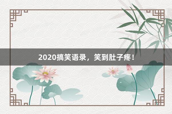 2020搞笑语录，笑到肚子疼！